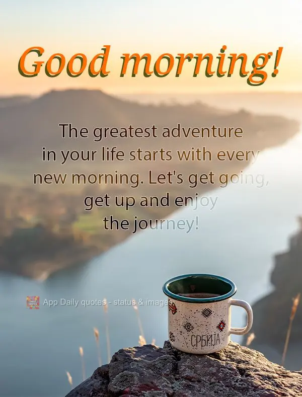 The greatest adventure in your life starts with every new morning. Let's get going, get up and enjoy the journey! Good morning!