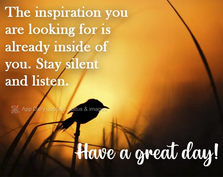 The inspiration you are looking for is already inside of you. Stay silent and listen. Have a great day!