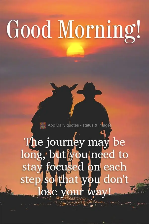 The journey may be long, but you need to stay focused on each step so that you don't lose your way! Good morning!