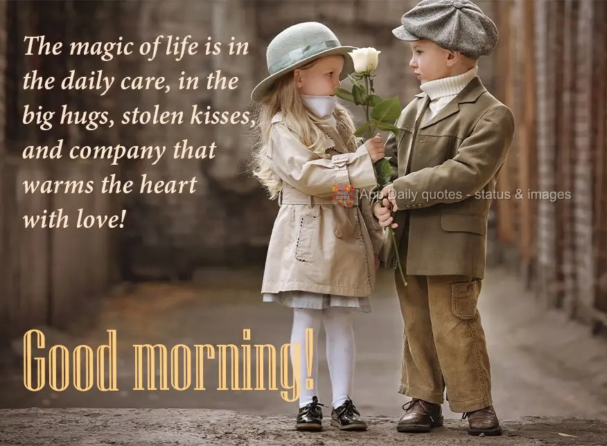 The magic of life is in the daily acts of kindness, in the big hugs, stolen kisses, and company that warms the heart with love! Good morning!