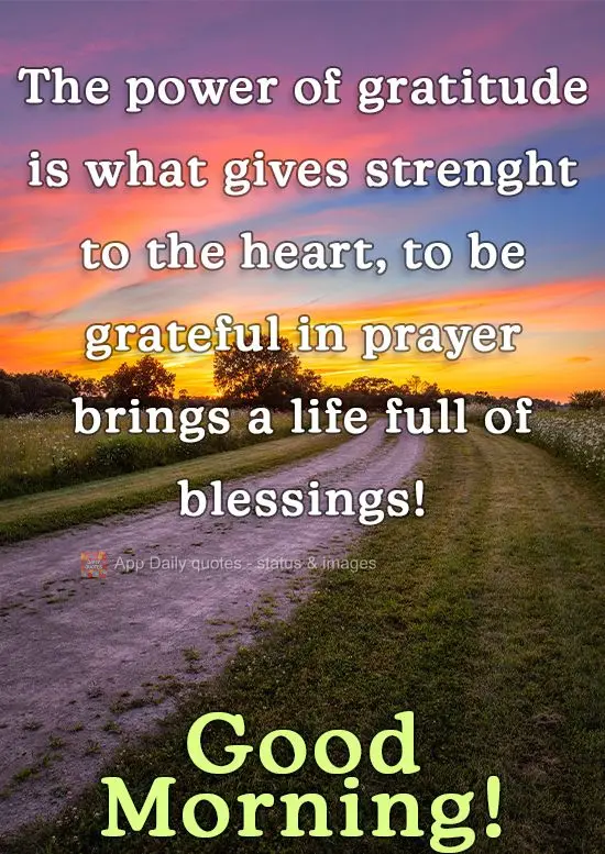 The power of gratitude is what makes the heart strong. Being grateful in prayer creates a life full of blessings! Good Morning!