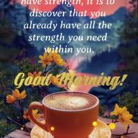 The secret is not to have strength, it is to discover that you already have all the strength you need within you. Good morning!