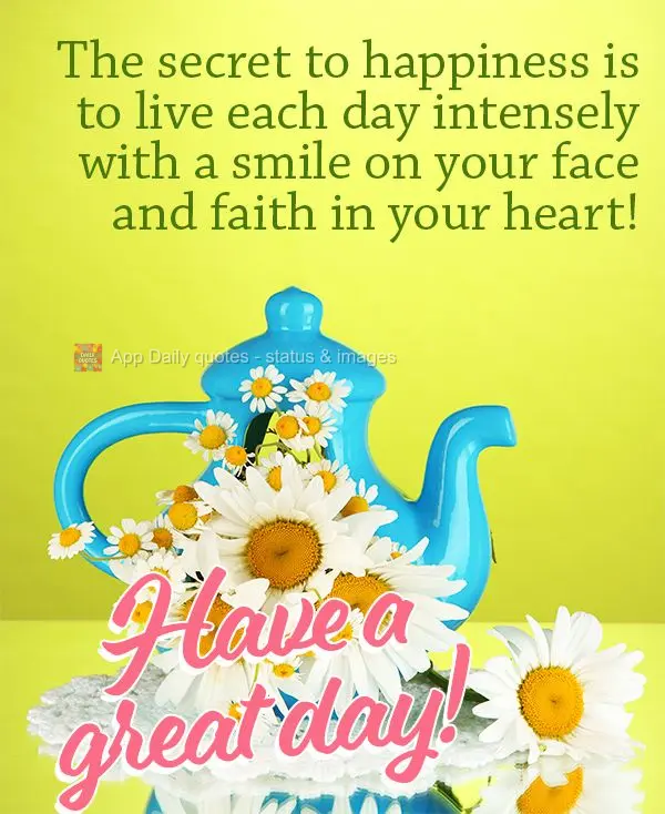 The secret to happiness is to live each day intensely with a smile on your face and faith in your heart! Have a great day!