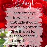 There are days in which our gratitude should be said in prayer. Give thanks for all the wonderful things life has given you and for the blessings of the ...