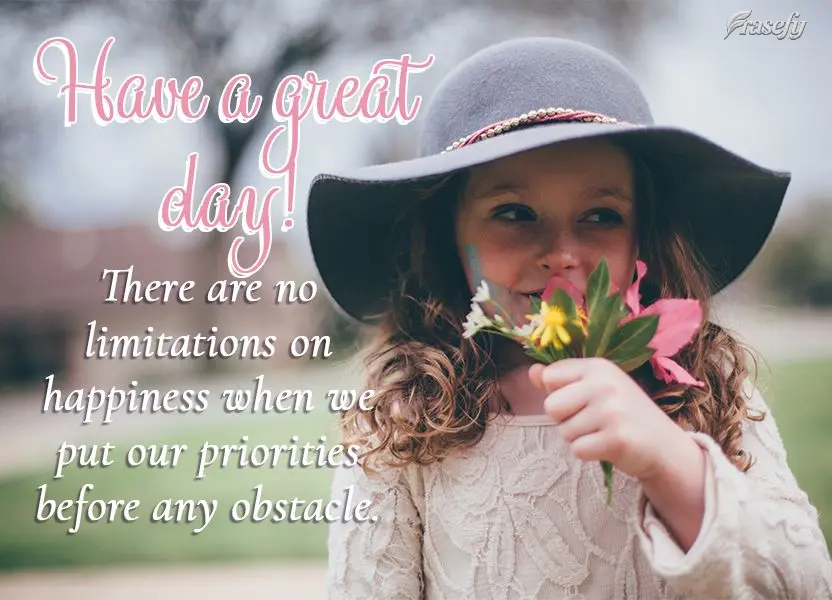 There are no limitations on happiness when we put our priorities before any obstacle. Have a great day!
