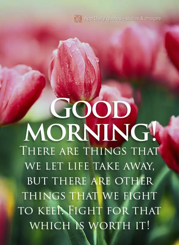 There are things that we let life take away, but there are other things that we fight to keep. Fight for things that are worth fighting for! Good morning...
