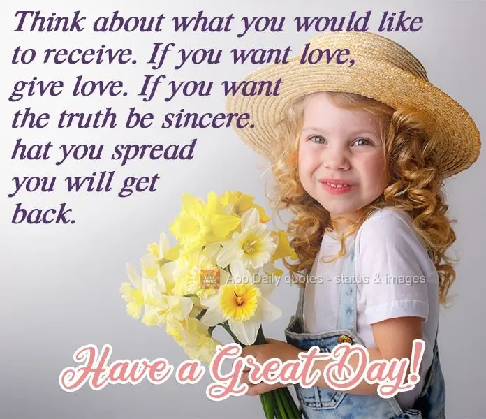 Think about what you would like to receive. If you want love, give love. If you want the truth, be sincere. What you spread, you will get back. Have a Gr...