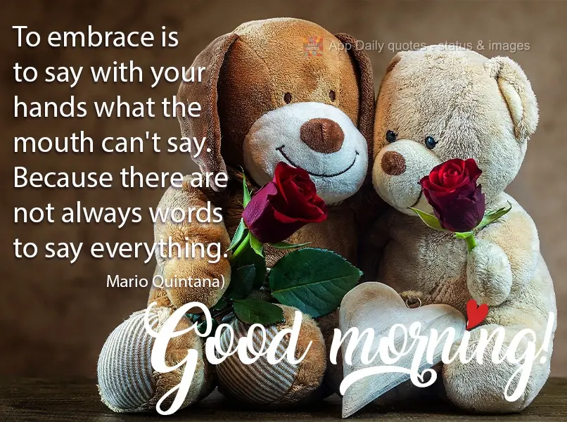 To embrace is to say with your hands what the mouth can't say. Because there are not always words for everything. Good morning! Mario Quintana