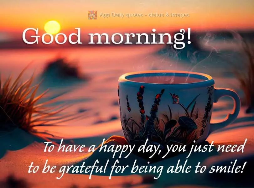 To have a happy day, you just need to be grateful for being able to smile! Good morning!