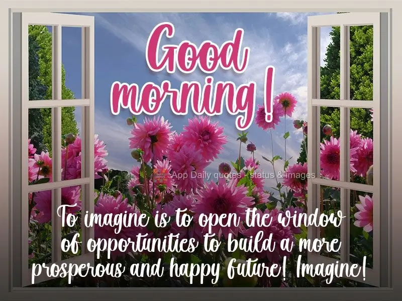 To imagine is to open the window of opportunities to build a more prosperous and happy future! Imagine!  Good morning! 