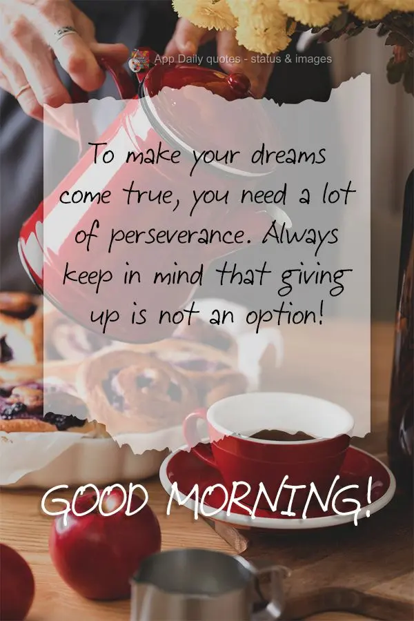 To make your dreams come true, you need to be perseverant. Always keep in mind that giving up is not an option! Good morning!