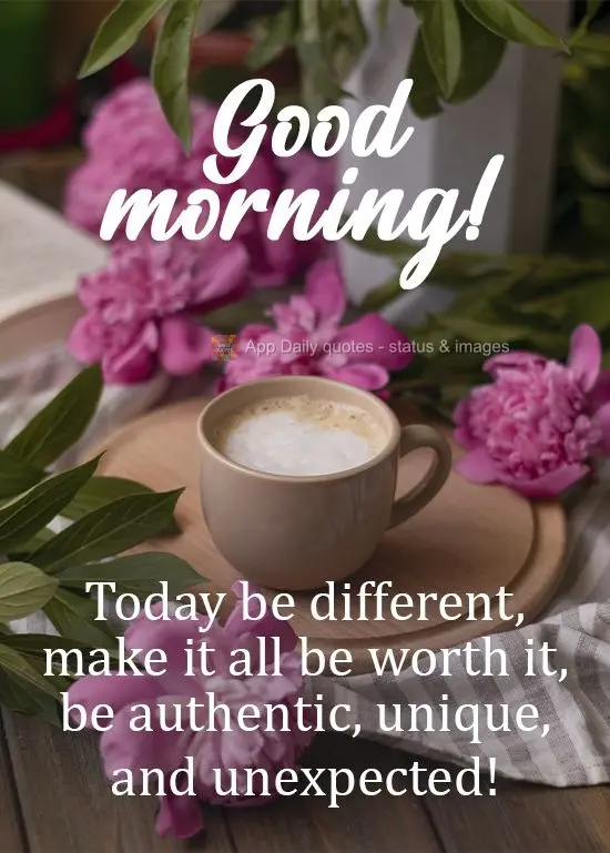 Today will be different. Make it worthwhile. Be authentic, unique, and unexpected!  Good morning! 