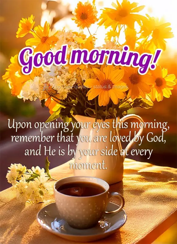 Upon opening your eyes this morning, remember that you are loved by God, and He is by your side at every moment. Good morning!