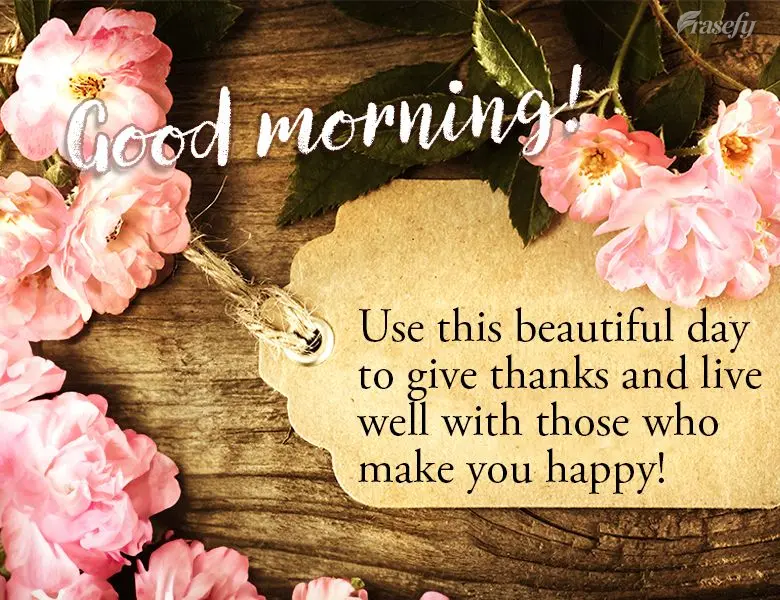 Use this beautiful day to give thanks and live well with those who make you happy!  Good morning!