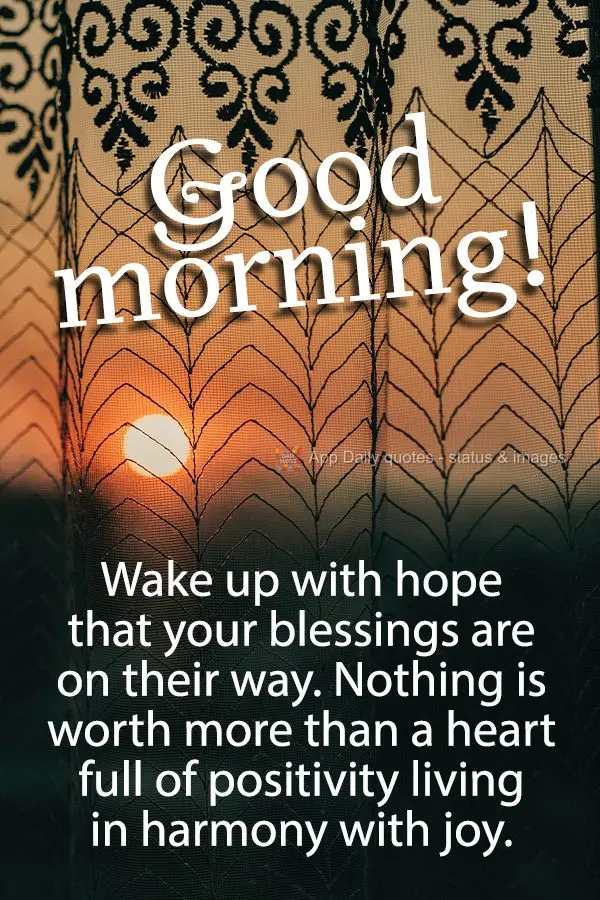 Wake up with hope that your blessings are on their way. Nothing is worth more than a heart full of positivity living in harmony with joy. Good morning!...