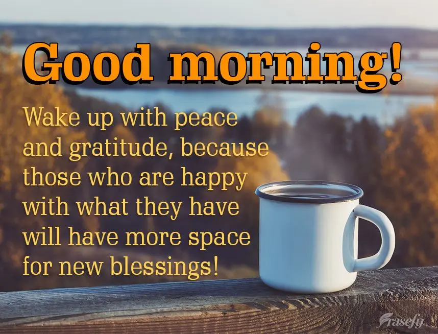Wake up with peace and gratitude, because those who are happy with what they have will have more space for new blessings! Good morning!