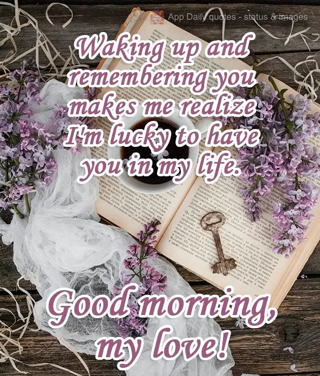 Waking up and thinking about you makes me realize I'm lucky to have you in my life. Good morning, my love!