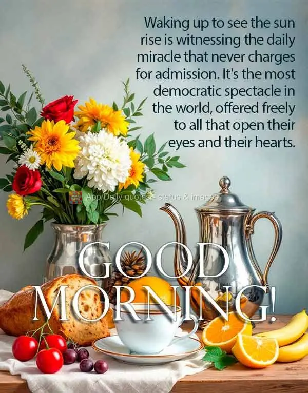 Waking up to see the sun rise is witnessing the daily miracle that never charges for admission. It's the most democratic spectacle in the world, offered ...
