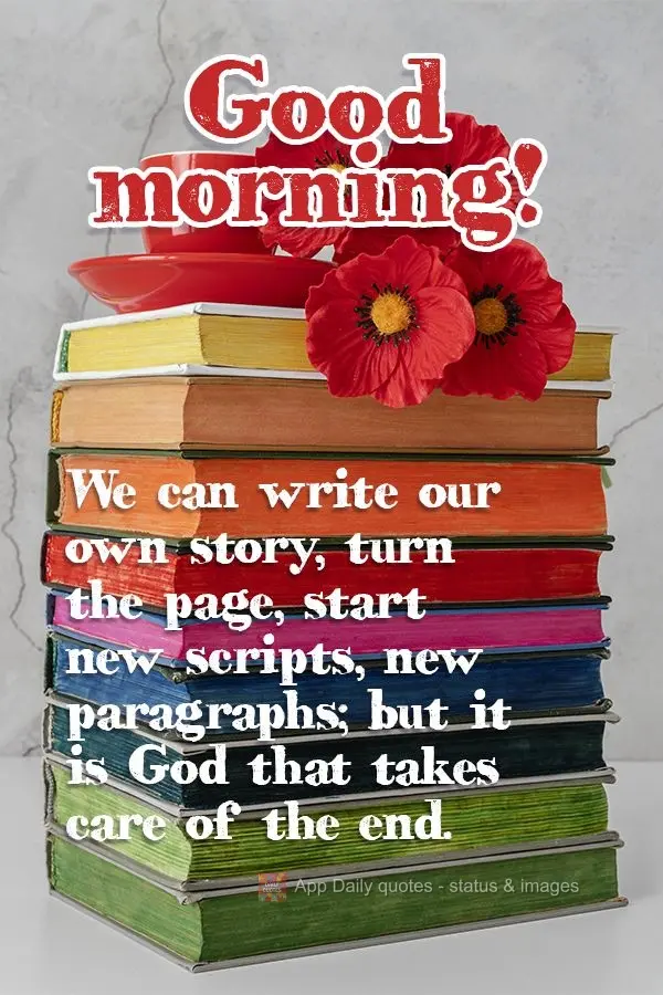 We can write our own story, turn the page, start new scripts, new paragraphs; but it is God that takes care of the end. Good morning!