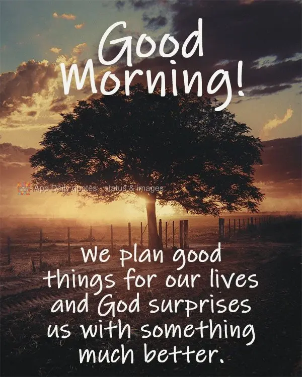 We plan good things for our lives and God surprises us with something much better.  Good morning! 