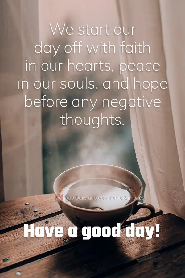 We start our day off with faith in our hearts, peace in our souls, and hope before any negative thoughts. Have a good day!