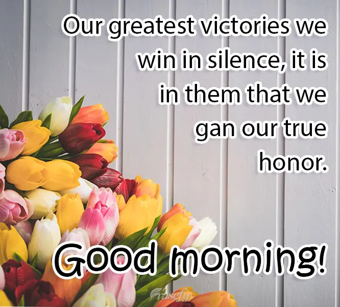 We win our greatest victories in silence, it is in them that we win our true honor.  Good Morning!