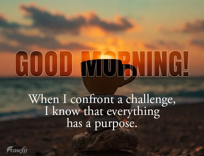When I confront a challenge, I know that everything has a purpose. Good morning!