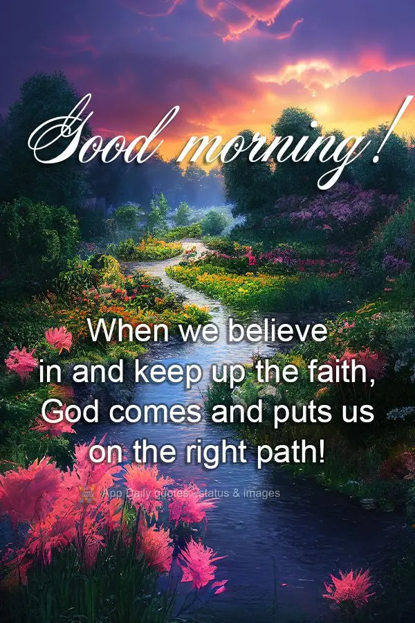 When we believe in and keep up the faith, God comes and puts us on the right path! Good morning!