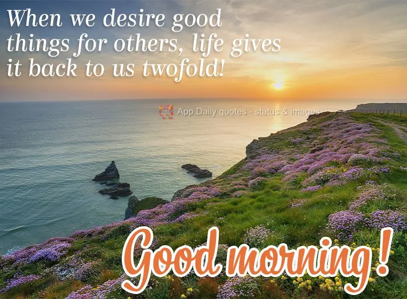 When we wish good things to happen in other's lives, life gives it back to us twofold! Good morning!