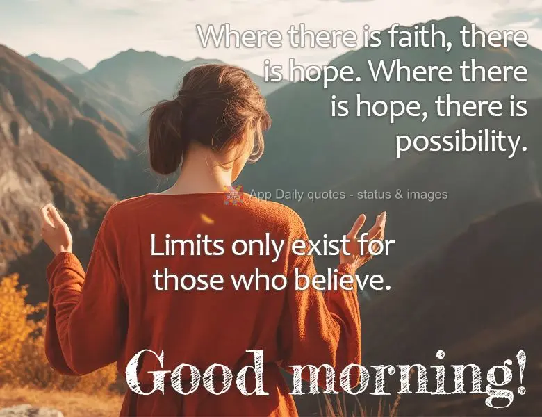 Where there is faith, there is hope. Where there is hope, there is possibility. Limits only exist for those who believe. Good morning!