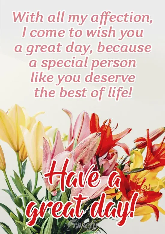 With all my affection, I come to wish you a great day, because a special person like you deserves the best in life! Have a great day!