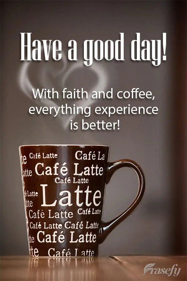 With faith and coffee, everything experience is better! Have a good day!