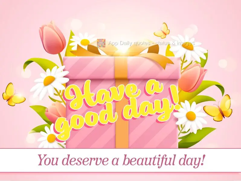 You deserve a beautiful day! Have a good day!