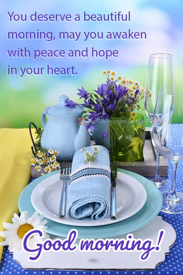 You deserve a beautiful morning, may you awaken with peace and hope in your heart. Good morning!