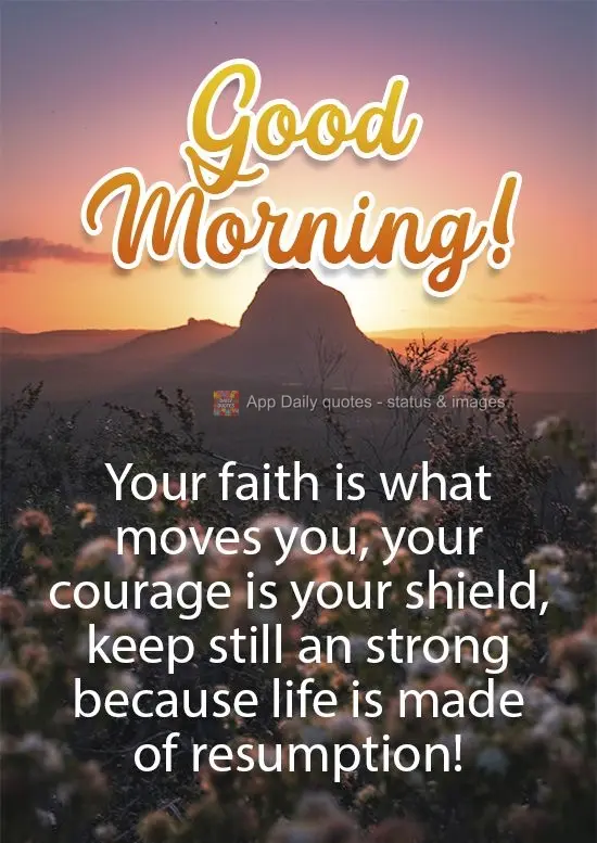 Your faith is what moves you, your courage is what shields you. Keep firm and strong because life is made of new beginnings! Good Morning!