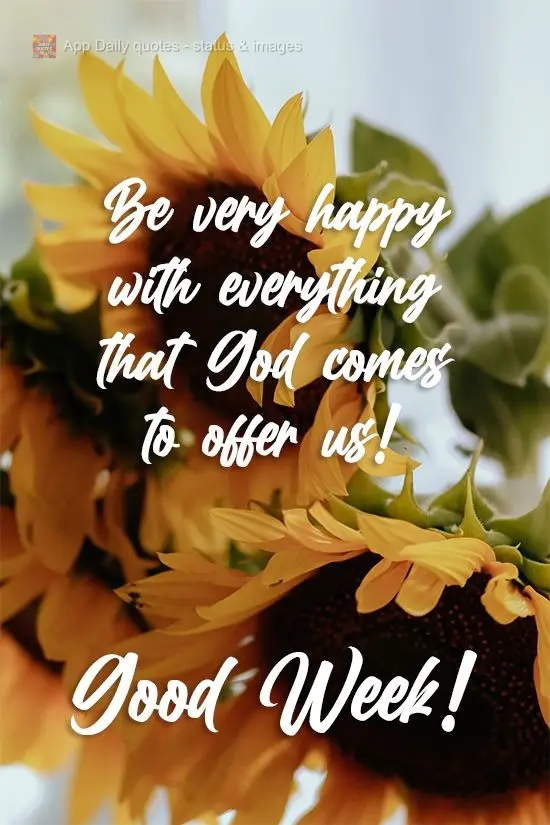 Be very happy with everything that God comes to offer you! Have a Good Week!