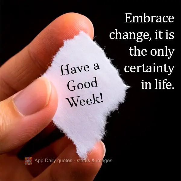Embrace change, it is the only certainty in life. Have a Good Week!