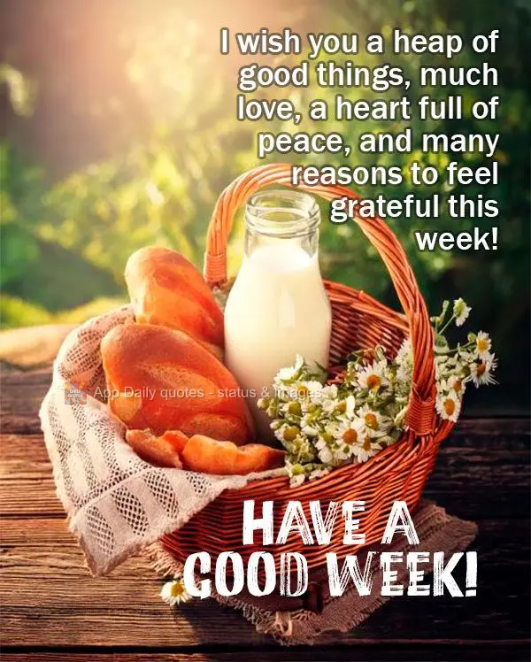 I wish you a heap of good things, much love, a heart full of peace, and many reasons to feel grateful this week! Have a Good Week!