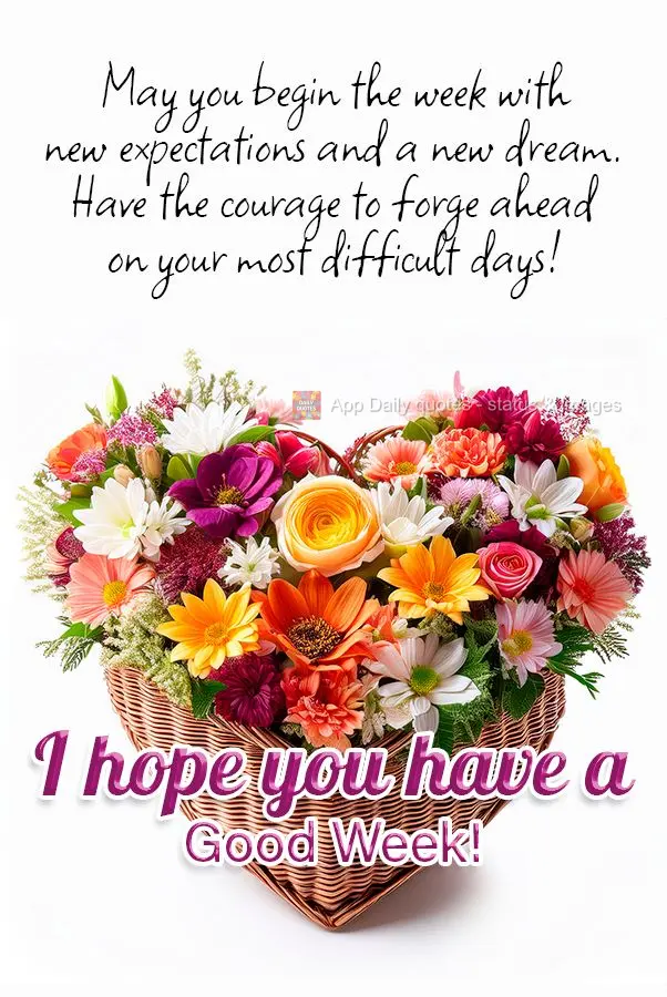 May you begin the week with new expectations and a new dream. Have the courage to forge ahead on your most difficult days! I hope you have a Good Week!...