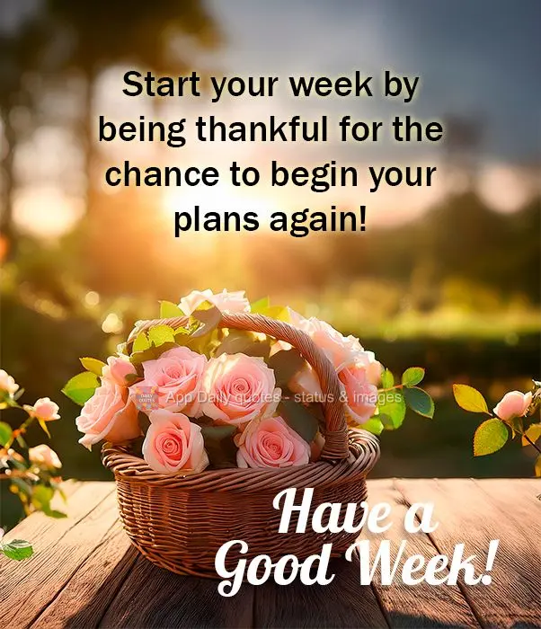 Start your week by being thankful for the chance to begin your plans again! Have a Good Week!