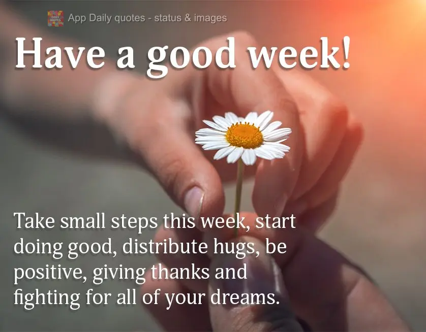 Take small steps this week, start doing good, distribute hugs, be positive, giving thanks and fighting for all of your dreams. Have a good week!
