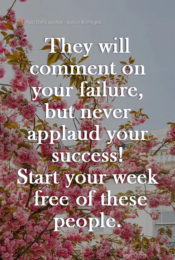 They will comment on your failure, but never applaud your success! Start your week free of these people.