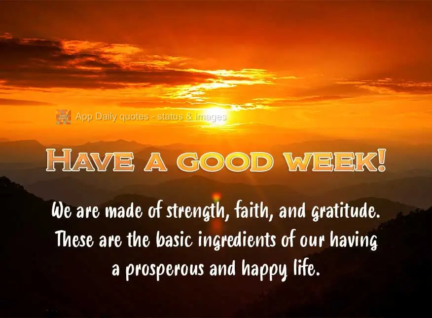 We are made of strength, faith, and gratitude. These are the basic ingredients of having a prosperous and happy life. Have a good week!