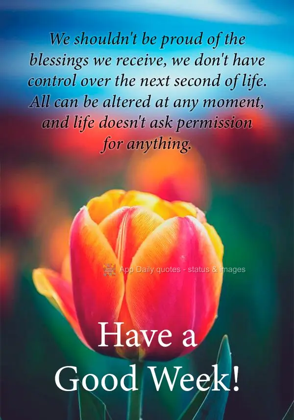 We shouldn't be proud of the blessings we receive, we don't have control over the next second of life. All can be altered at any moment, and life doesn't...