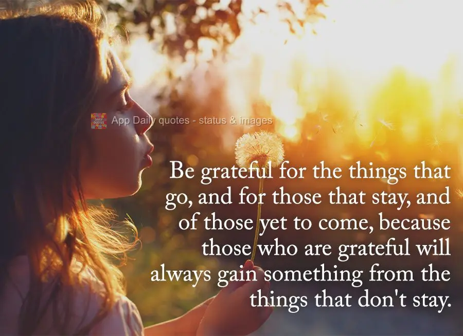 Be grateful for the things that leave, and for those that stay, and for those yet to come, because those who are grateful will always gain something from...