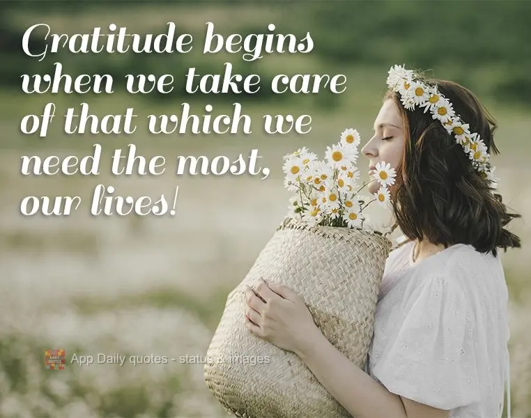 Gratitude begins when we take care of that which we need the most, our lives!
