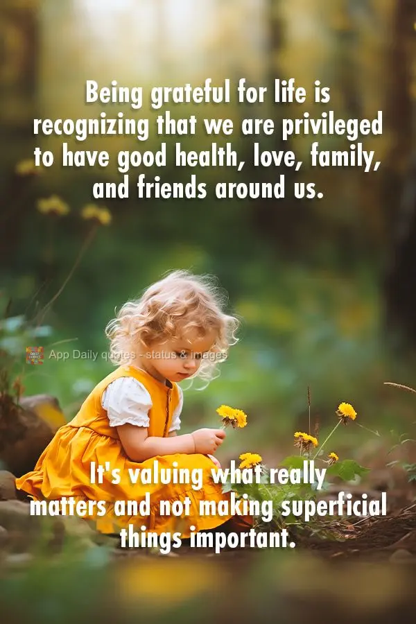 Being grateful for life is recognizing that we are privileged to have good health, love, family, and friends around us. It's valuing what really matters ...