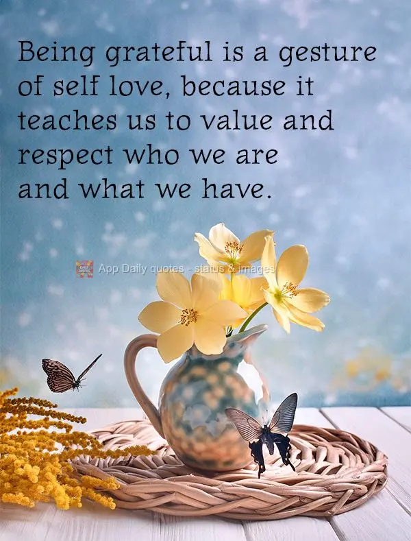 Being grateful is a gesture of self love, because it teaches us to value and respect who we are and what we have.