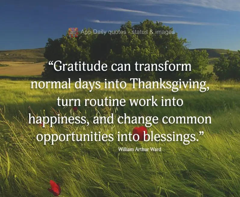 "Gratitude can transform normal days into Thanksgiving, turn routine work into happiness, and change any opportunities into a blessing." William Arthur W...