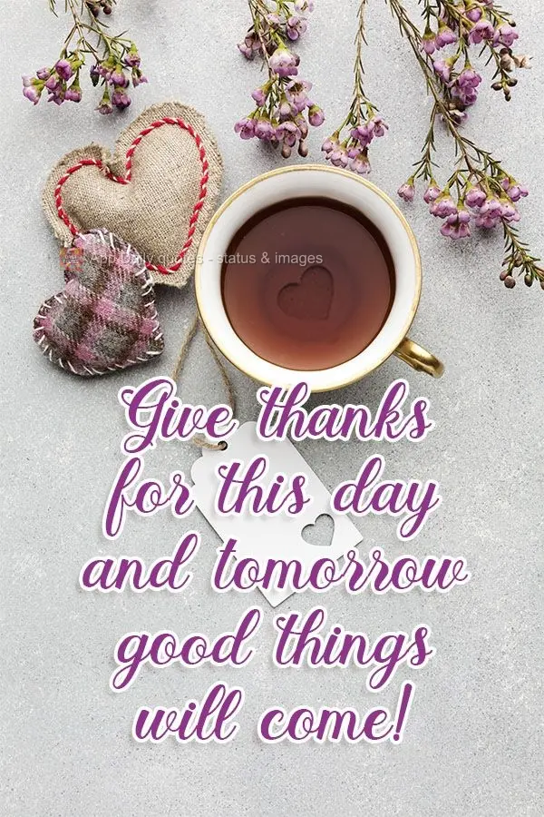 Give thanks for this day and tomorrow good things will come! 